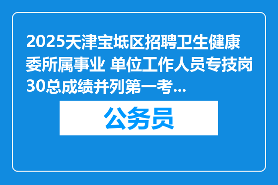 2025天津宝坻区招聘卫生健康委所属事业 单位工作人员专技岗30总成绩并列第一考生加设面试考试的公告