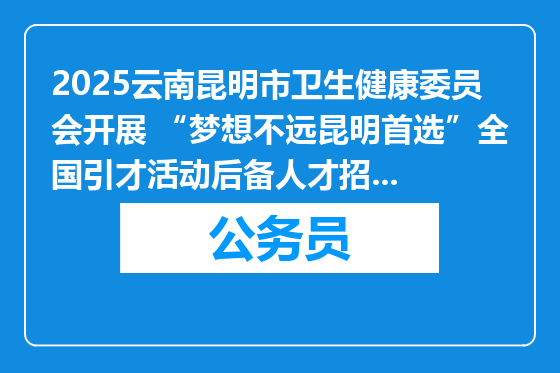 2025云南昆明市卫生健康委员会开展 “梦想不远昆明首选”全国引才活动后备人才招聘资格复审及面试公告