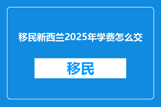 移民新西兰2025年学费怎么交