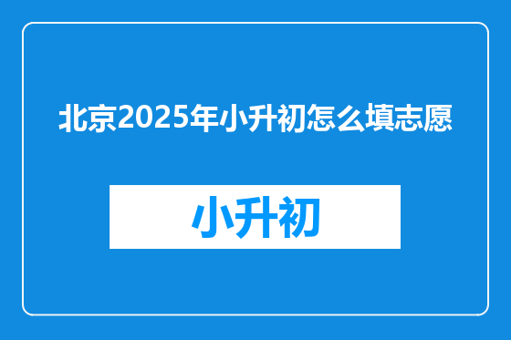 北京2025年小升初怎么填志愿