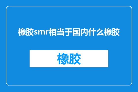 橡胶smr相当于国内什么橡胶