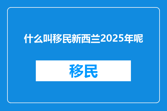 什么叫移民新西兰2025年呢