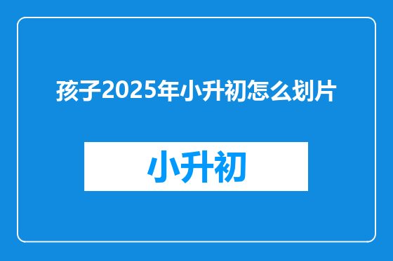 孩子2025年小升初怎么划片