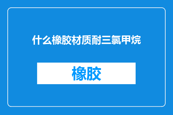 什么橡胶材质耐三氯甲烷
