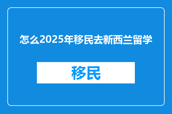 怎么2025年移民去新西兰留学