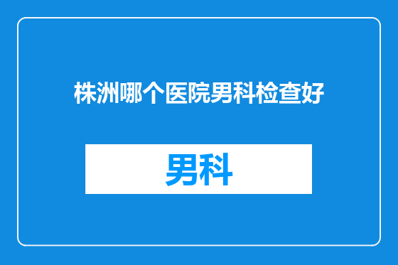 株洲哪个医院男科检查好