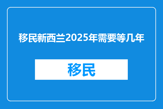 移民新西兰2025年需要等几年