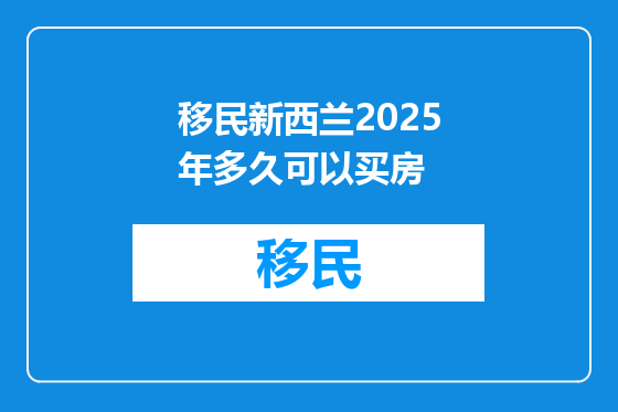 移民新西兰2025年多久可以买房