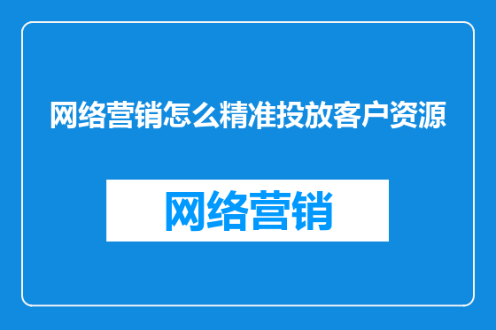 网络营销怎么精准投放客户资源