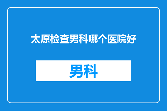 太原检查男科哪个医院好