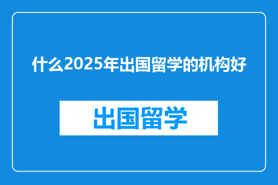 什么2025年出国留学的机构好