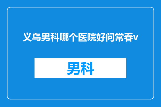 义乌男科哪个医院好问常春v