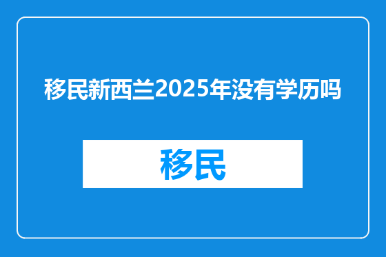 移民新西兰2025年没有学历吗