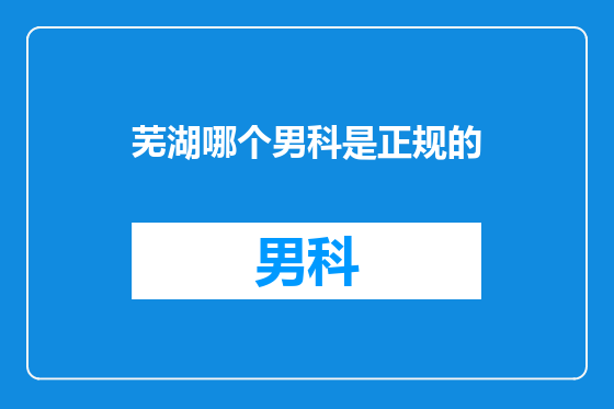 芜湖哪个男科是正规的