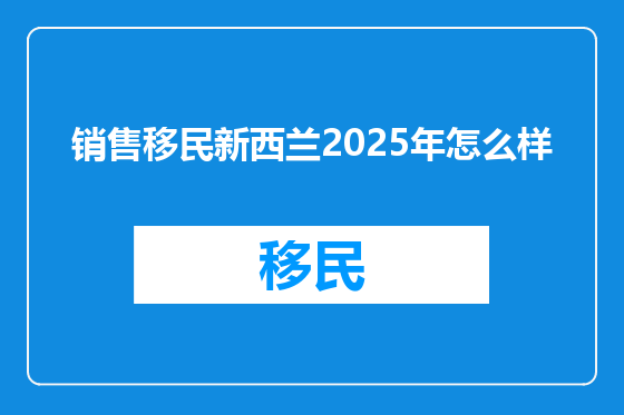 销售移民新西兰2025年怎么样