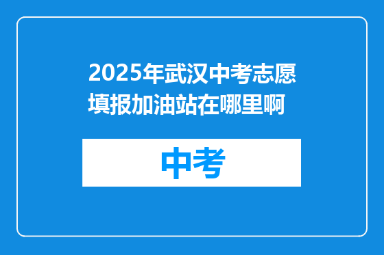 2025年武汉中考志愿填报加油站在哪里啊