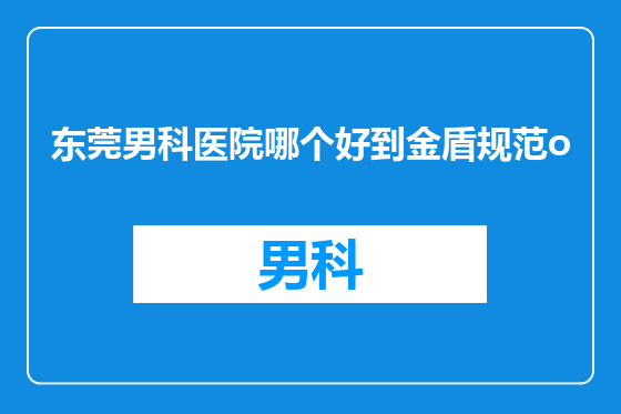 东莞男科医院哪个好到金盾规范o
