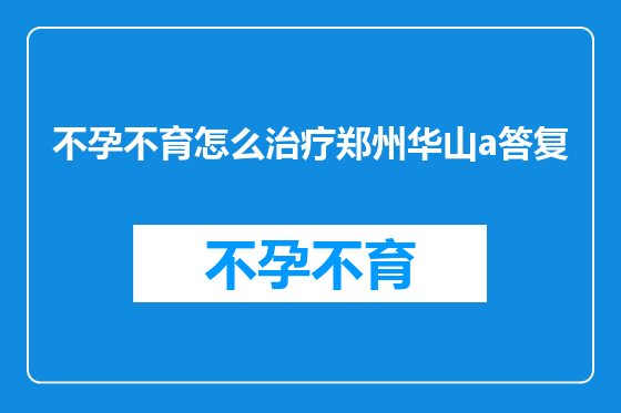 不孕不育怎么治疗郑州华山a答复