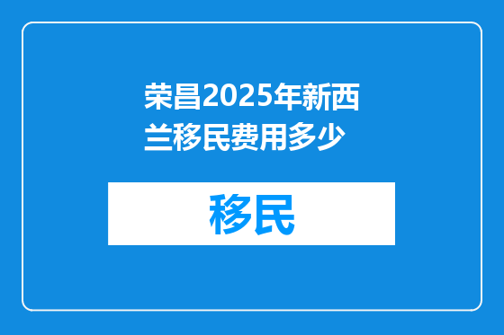 荣昌2025年新西兰移民费用多少