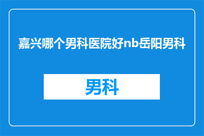 嘉兴哪个男科医院好nb岳阳男科