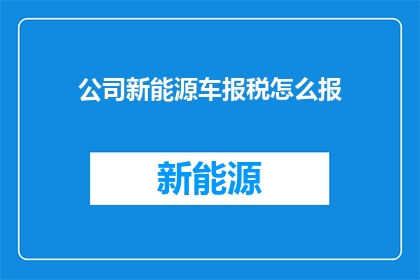 公司新能源车报税怎么报