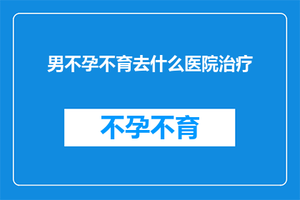 男不孕不育去什么医院治疗
