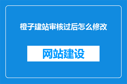 橙子建站审核过后怎么修改