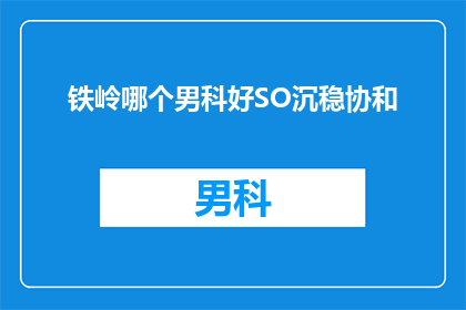 铁岭哪个男科好SO沉稳协和