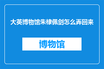 大英博物馆朱棣佩剑怎么弄回来