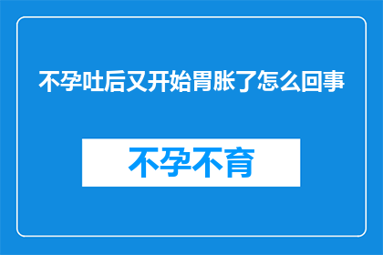 不孕吐后又开始胃胀了怎么回事