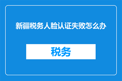 新疆税务人脸认证失败怎么办