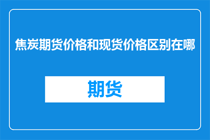 焦炭期货价格和现货价格区别在哪
