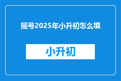 摇号2025年小升初怎么填
