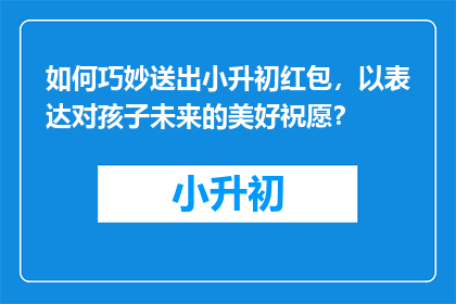 如何巧妙送出小升初红包，以表达对孩子未来的美好祝愿？