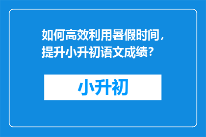 如何高效利用暑假时间，提升小升初语文成绩？