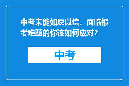 中考未能如愿以偿，面临报考难题的你该如何应对？