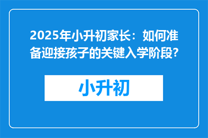 2025年小升初家长：如何准备迎接孩子的关键入学阶段？
