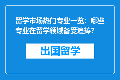 留学市场热门专业一览：哪些专业在留学领域备受追捧？