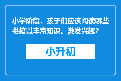小学阶段，孩子们应该阅读哪些书籍以丰富知识、激发兴趣？