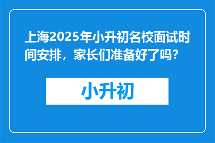 上海2025年小升初名校面试时间安排，家长们准备好了吗？