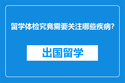 留学体检究竟需要关注哪些疾病？