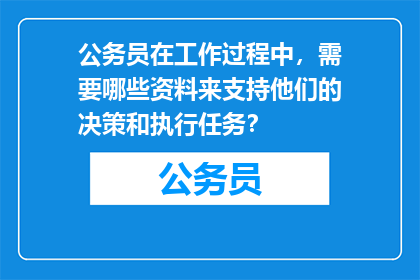 公务员在工作过程中，需要哪些资料来支持他们的决策和执行任务？