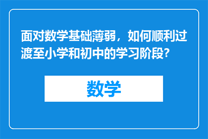 面对数学基础薄弱，如何顺利过渡至小学和初中的学习阶段？