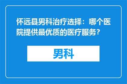 怀远县男科治疗选择：哪个医院提供最优质的医疗服务？