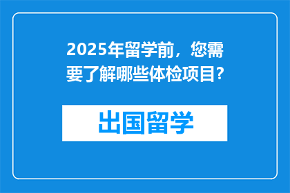 2025年留学前，您需要了解哪些体检项目？