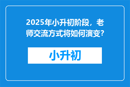 2025年小升初阶段，老师交流方式将如何演变？