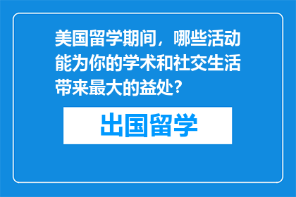美国留学期间，哪些活动能为你的学术和社交生活带来最大的益处？