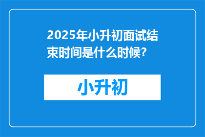 2025年小升初面试结束时间是什么时候？