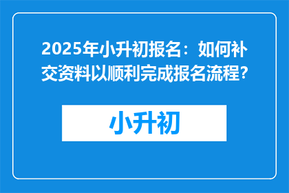 2025年小升初报名：如何补交资料以顺利完成报名流程？