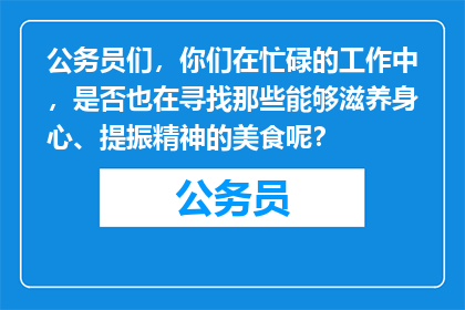 公务员们，你们在忙碌的工作中，是否也在寻找那些能够滋养身心、提振精神的美食呢？